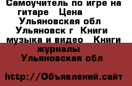 Самоучитель по игре на гитаре › Цена ­ 150 - Ульяновская обл., Ульяновск г. Книги, музыка и видео » Книги, журналы   . Ульяновская обл.